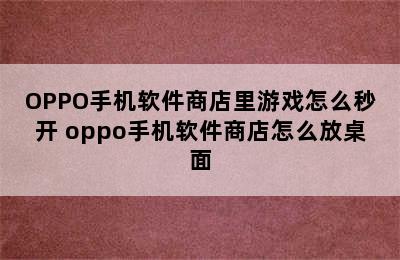 OPPO手机软件商店里游戏怎么秒开 oppo手机软件商店怎么放桌面